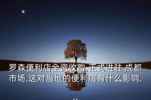 羅森便利店全資收購(gòu),正式進(jìn)駐 成都市場(chǎng),這對(duì)當(dāng)?shù)氐谋憷暧惺裁从绊?..
