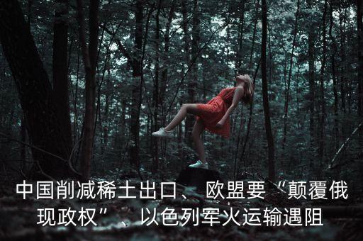中國削減稀土出口、 歐盟要“顛覆俄現(xiàn)政權”、以色列軍火運輸遇阻