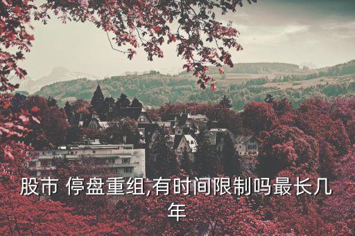 股市 停盤重組,有時(shí)間限制嗎最長幾年