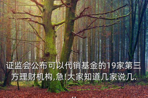 證監(jiān)會公布可以代銷基金的19家第三方理財(cái)機(jī)構(gòu),急!大家知道幾家說幾...