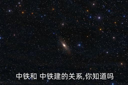  中鐵和 中鐵建的關系,你知道嗎