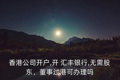 香港公司開戶,開 匯豐銀行,無需股東、董事過港可辦理嗎