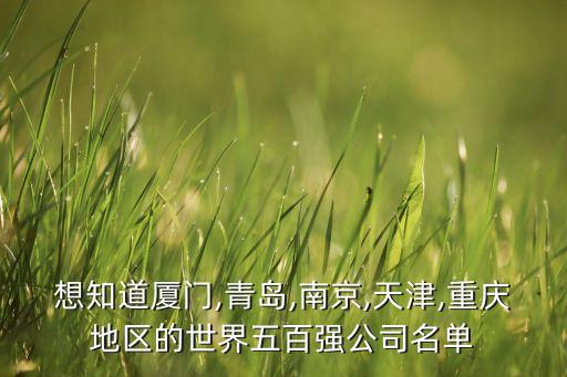 想知道廈門(mén),青島,南京,天津,重慶地區(qū)的世界五百?gòu)?qiáng)公司名單