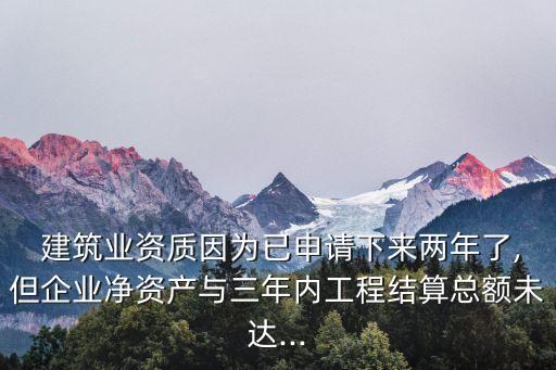  建筑業(yè)資質(zhì)因為已申請下來兩年了,但企業(yè)凈資產(chǎn)與三年內(nèi)工程結(jié)算總額未達...