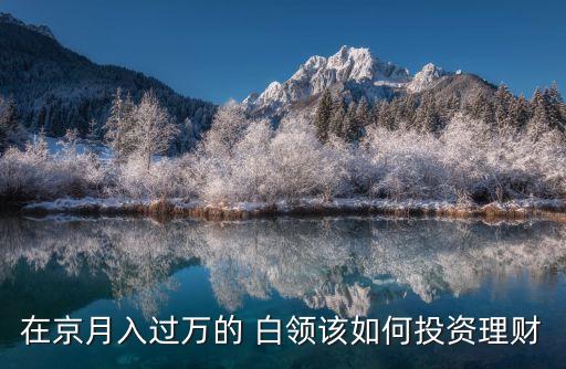 在京月入過萬的 白領(lǐng)該如何投資理財