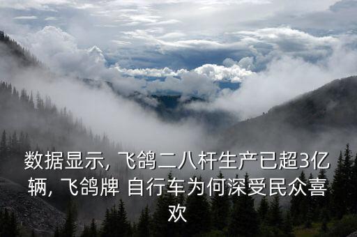 數(shù)據(jù)顯示, 飛鴿二八桿生產(chǎn)已超3億輛, 飛鴿牌 自行車為何深受民眾喜歡