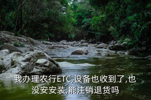 我辦理農(nóng)行ETC,設(shè)備也收到了,也沒(méi)安安裝,能注銷(xiāo)退貨嗎