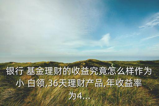 銀行 基金理財?shù)氖找婢烤乖趺礃幼鳛樾?白領(lǐng),36天理財產(chǎn)品,年收益率為4...