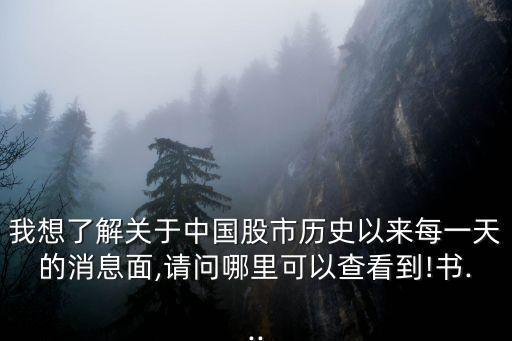 我想了解關(guān)于中國股市歷史以來每一天的消息面,請(qǐng)問哪里可以查看到!書...