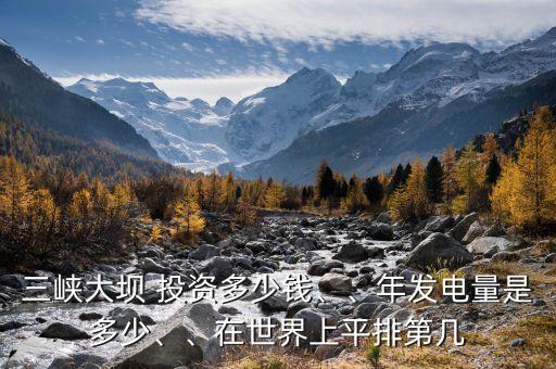 三峽大壩 投資多少錢、、年發(fā)電量是多少、、在世界上平排第幾