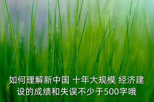 如何理解新中國 十年大規(guī)模 經(jīng)濟(jì)建設(shè)的成績和失誤不少于500字哦