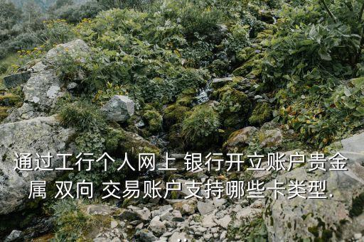 通過(guò)工行個(gè)人網(wǎng)上 銀行開立賬戶貴金屬 雙向 交易賬戶支持哪些卡類型...