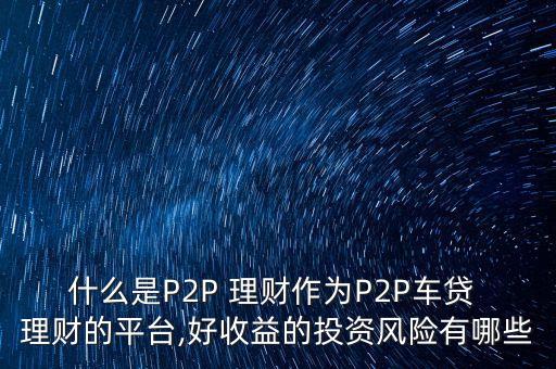 什么是P2P 理財(cái)作為P2P車(chē)貸 理財(cái)?shù)钠脚_(tái),好收益的投資風(fēng)險(xiǎn)有哪些