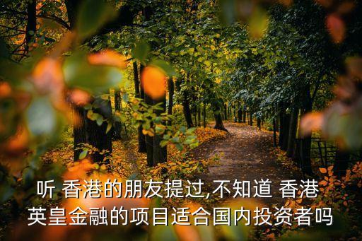 聽 香港的朋友提過,不知道 香港 英皇金融的項目適合國內投資者嗎