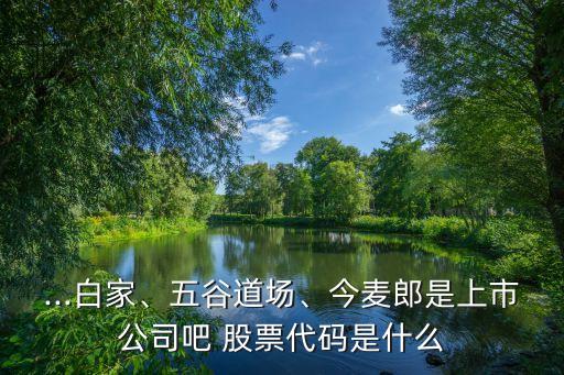...白家、五谷道場(chǎng)、今麥郎是上市公司吧 股票代碼是什么