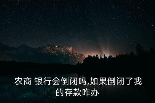  農(nóng)商 銀行會倒閉嗎,如果倒閉了我的存款咋辦