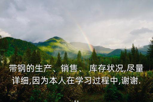 帶鋼的生產(chǎn)、銷售、 庫(kù)存狀況,盡量詳細(xì),因?yàn)楸救嗽趯W(xué)習(xí)過程中,謝謝...