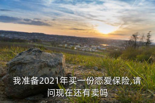 我準備2021年買一份戀愛保險,請問現(xiàn)在還有賣嗎