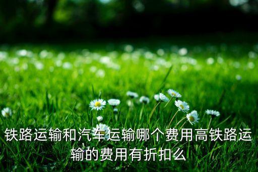 鐵路運(yùn)輸和汽車運(yùn)輸哪個費(fèi)用高鐵路運(yùn)輸?shù)馁M(fèi)用有折扣么