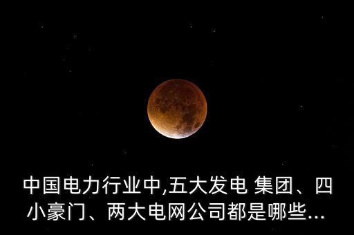 中國電力行業(yè)中,五大發(fā)電 集團(tuán)、四小豪門、兩大電網(wǎng)公司都是哪些...