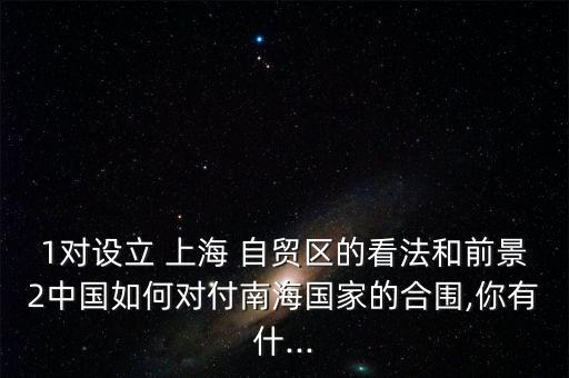 1對設立 上海 自貿區(qū)的看法和前景2中國如何對付南海國家的合圍,你有什...