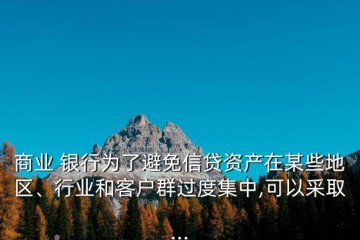 商業(yè) 銀行為了避免信貸資產(chǎn)在某些地區(qū)、行業(yè)和客戶群過(guò)度集中,可以采取...