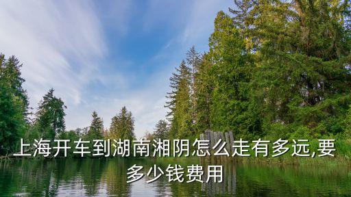 上海開(kāi)車(chē)到湖南湘陰怎么走有多遠(yuǎn),要多少錢(qián)費(fèi)用