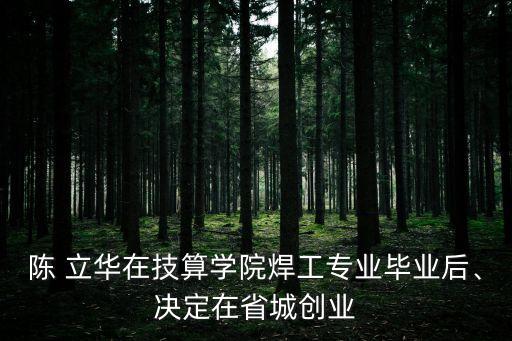 陳 立華在技算學(xué)院焊工專業(yè)畢業(yè)后、決定在省城創(chuàng)業(yè)