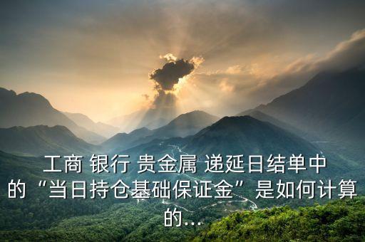 工商 銀行 貴金屬 遞延日結單中的“當日持倉基礎保證金”是如何計算的...