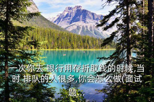 一次你去 銀行用存折取錢的時候,當(dāng)時 排隊(duì)的人很多,你會怎么做(面試題...