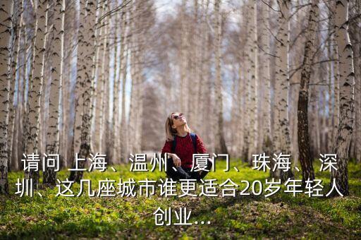 請問 上海、溫州、廈門、珠海、 深圳、這幾座城市誰更適合20歲年輕人 創(chuàng)業(yè)...