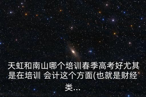  天虹和南山哪個(gè)培訓(xùn)春季高考好尤其是在培訓(xùn) 會計(jì)這個(gè)方面(也就是財(cái)經(jīng)類...