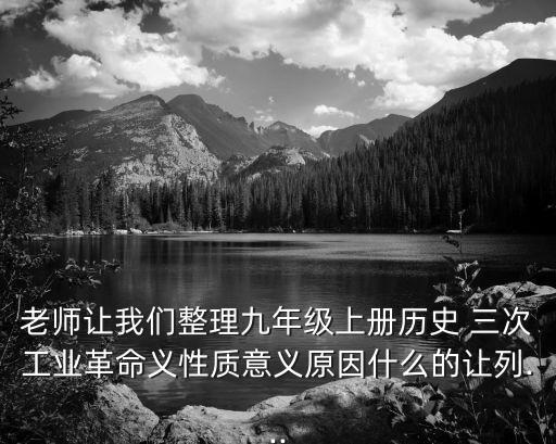 老師讓我們整理九年級上冊歷史 三次工業(yè)革命義性質(zhì)意義原因什么的讓列...