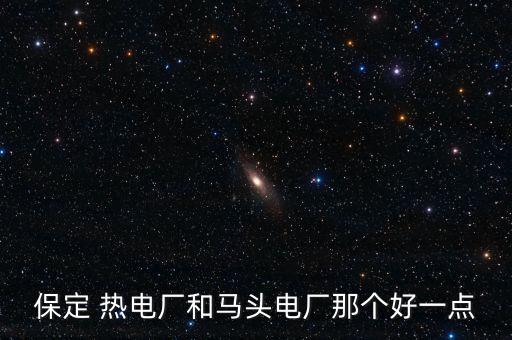 保定 熱電廠和馬頭電廠那個好一點(diǎn)