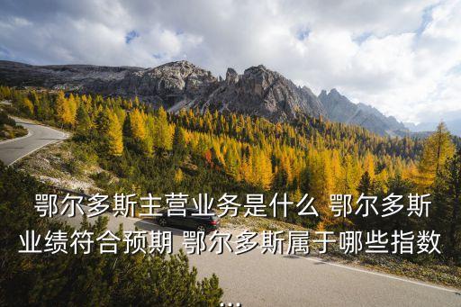  鄂爾多斯主營業(yè)務(wù)是什么 鄂爾多斯業(yè)績符合預期 鄂爾多斯屬于哪些指數(shù)...