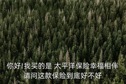 你好!我買(mǎi)的是 太平洋保險(xiǎn)幸福相伴請(qǐng)問(wèn)這款保險(xiǎn)到底好不好