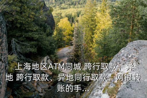  上海地區(qū)ATM同城 跨行取款、異地 跨行取款、異地同行取款、網(wǎng)銀轉(zhuǎn)賬的手...