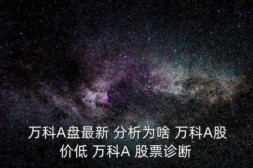 萬科A盤最新 分析為啥 萬科A股價(jià)低 萬科A 股票診斷