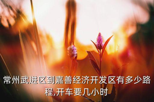 常州武進(jìn)區(qū)到嘉善經(jīng)濟(jì)開(kāi)發(fā)區(qū)有多少路程,開(kāi)車(chē)要幾小時(shí)