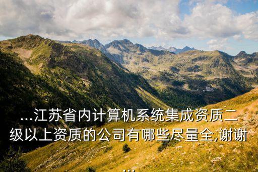 ...江蘇省內計算機系統(tǒng)集成資質二級以上資質的公司有哪些盡量全,謝謝...