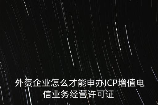  外資企業(yè)怎么才能申辦ICP增值電信業(yè)務(wù)經(jīng)營(yíng)許可證