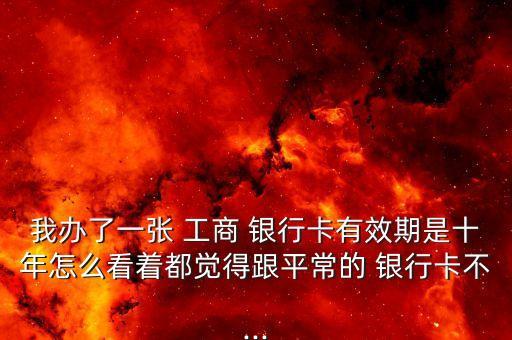 我辦了一張 工商 銀行卡有效期是十年怎么看著都覺(jué)得跟平常的 銀行卡不...