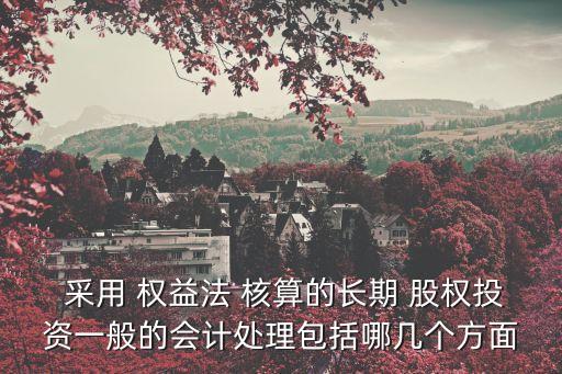  采用 權(quán)益法 核算的長期 股權(quán)投資一般的會計(jì)處理包括哪幾個(gè)方面