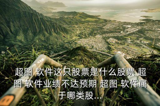  超圖 軟件這只股票是什么股票 超圖 軟件業(yè)績不達預(yù)期 超圖 軟件屬于哪類股...