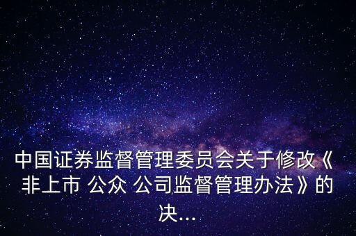 中國證券監(jiān)督管理委員會(huì)關(guān)于修改《 非上市 公眾 公司監(jiān)督管理辦法》的決...