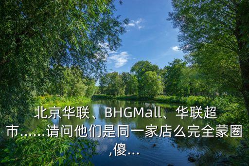  北京華聯(lián)、BHGMall、華聯(lián)超市……請問他們是同一家店么完全蒙圈,傻...