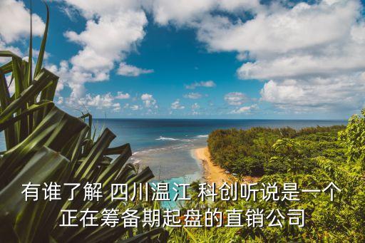 有誰(shuí)了解 四川溫江 科創(chuàng)聽(tīng)說(shuō)是一個(gè)正在籌備期起盤(pán)的直銷(xiāo)公司