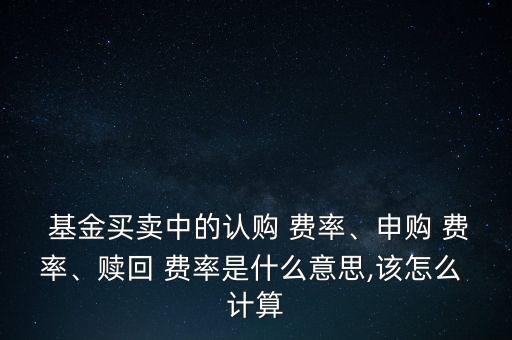  基金買賣中的認購 費率、申購 費率、贖回 費率是什么意思,該怎么 計算