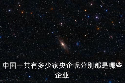 中國(guó)一共有多少家央企呢分別都是哪些企業(yè)