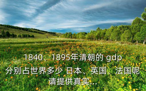 1840、1895年清朝的 gdp分別占世界多少 日本、英國、法國呢請?zhí)峁┱鎸?shí)...